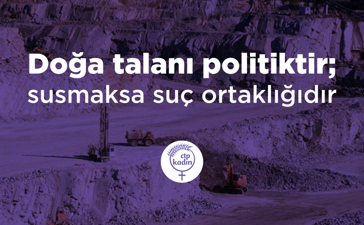  CTP Kadın Örgütü: Doğa talanı politiktir; susmak ise suç ortaklığıdır